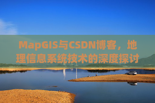MapGIS与CSDN博客,地理信息系统技术的深度探讨
